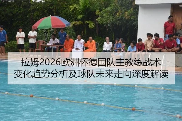 拉姆2026欧洲杯德国队主教练战术变化趋势分析及球队未来走向深度解读