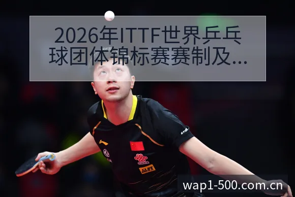 2026年ITTF世界乒乓球团体锦标赛赛制及参赛球队历史 - 500彩票网官方