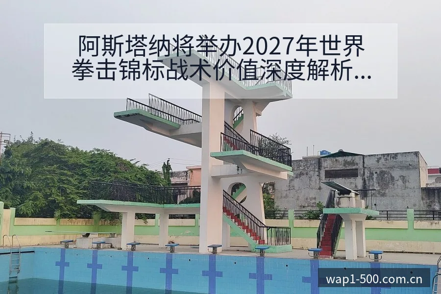 阿斯塔纳将举办2027年世界拳击锦标战术价值深度解析 - 500彩票网官方
