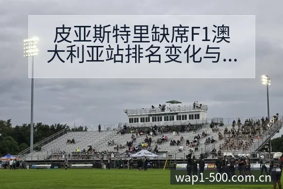 皮亚斯特里缺席F1澳大利亚站排名变化与后续走势 - 500彩票网官方