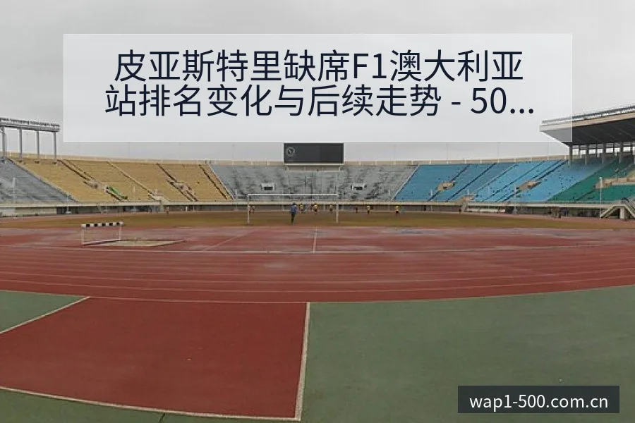 皮亚斯特里缺席F1澳大利亚站排名变化与后续走势 - 500彩票网官方