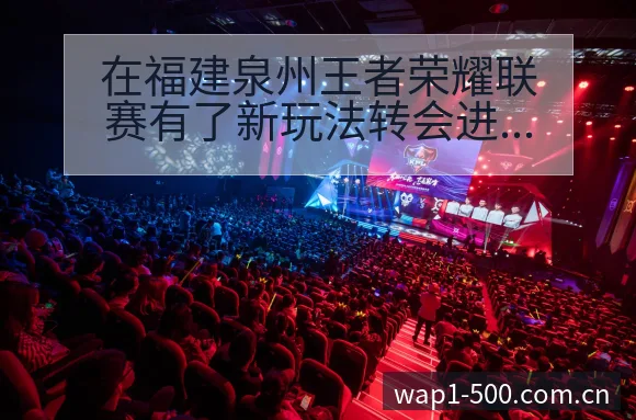 在福建泉州王者荣耀联赛有了新玩法转会进展与阵容影响赛程前 - 500彩票网官方