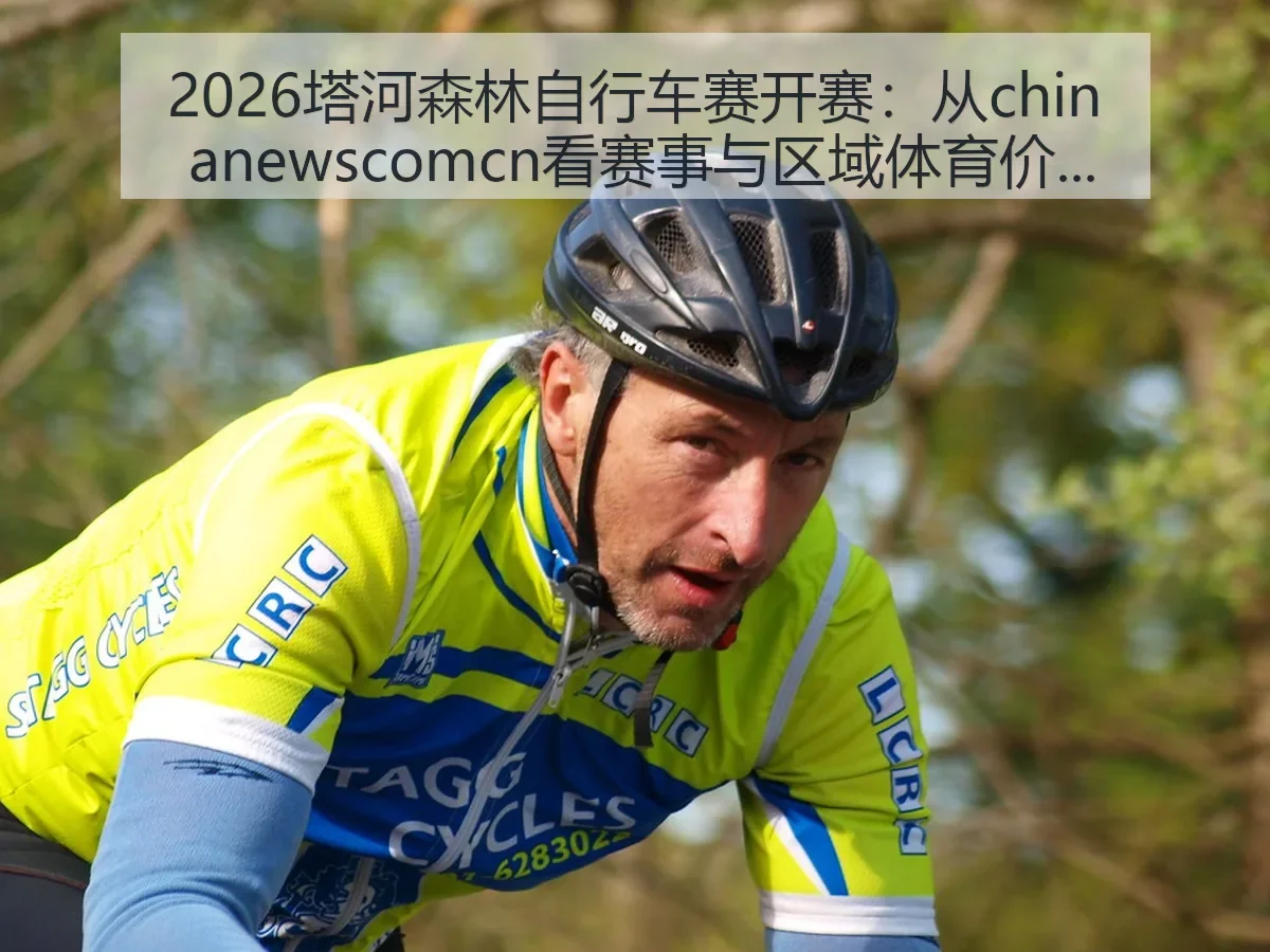 2026塔河森林自行车赛开赛：从chin anewscomcn看赛事与区域体育价值